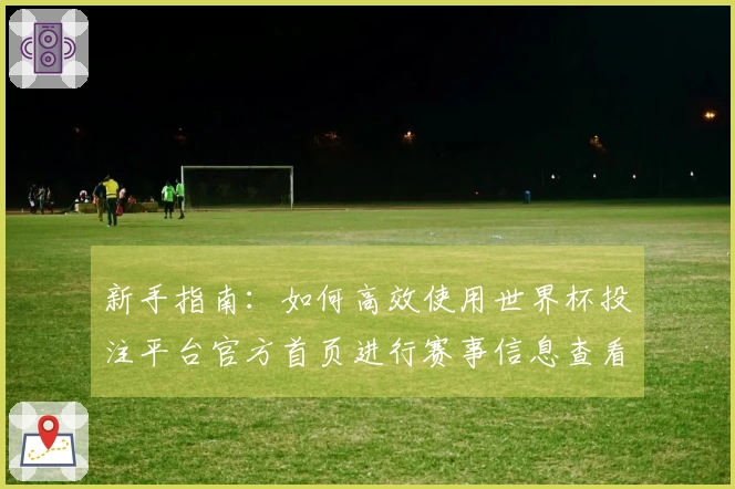 新手指南:如何高效使用世界杯投注平台官方首页进行赛事信息查看与直播体验