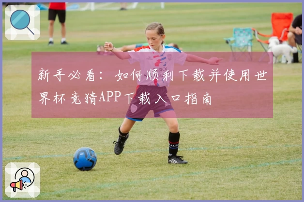 新手必看：如何顺利下载并使用世界杯竞猜APP下载入口指南
