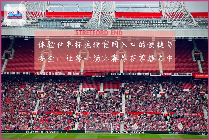 体验世界杯竞猜官网入口的便捷与安全，让每一场比赛尽在掌握之中