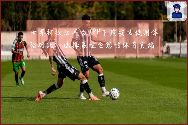 世界杯投注平台APP下载安装使用体验对比：选择最适合您的体育直播平台